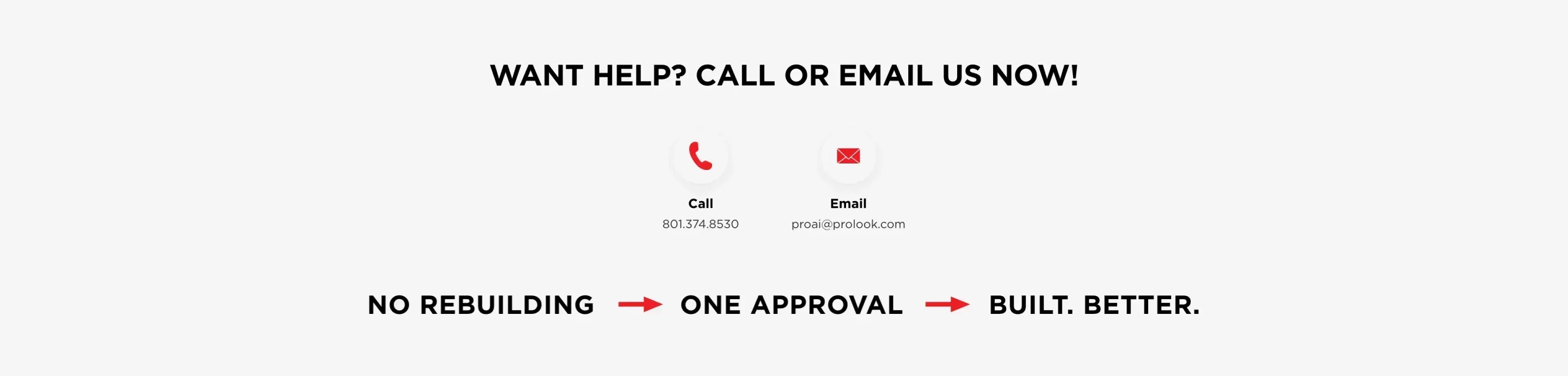 Want help? Call or email us now, with the phone and email icons, above No Rebuilding, One Approval, Built. Better.